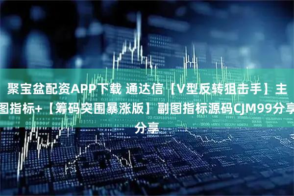 聚宝盆配资APP下载 通达信【V型反转狙击手】主图指标+【筹码突围暴涨版】副图指标源码CJM99分享