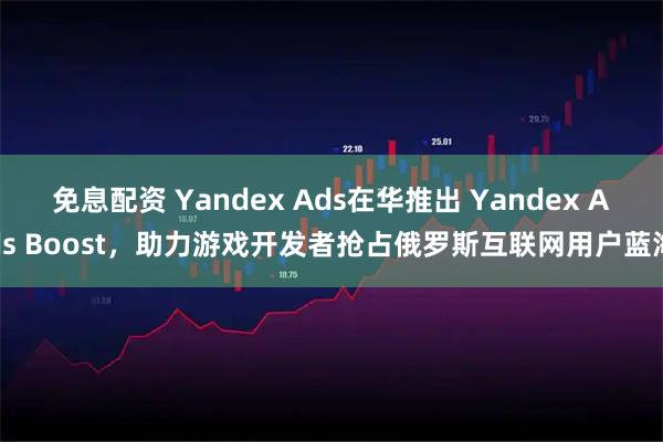 免息配资 Yandex Ads在华推出 Yandex Ads Boost，助力游戏开发者抢占俄罗斯互联网用户蓝海