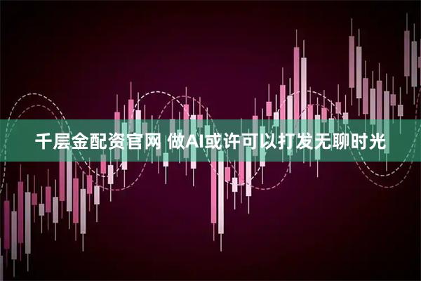 千层金配资官网 做AI或许可以打发无聊时光