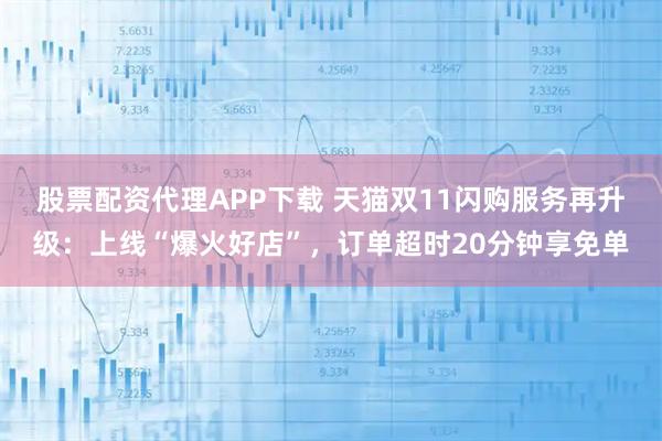 股票配资代理APP下载 天猫双11闪购服务再升级：上线“爆火好店”，订单超时20分钟享免单