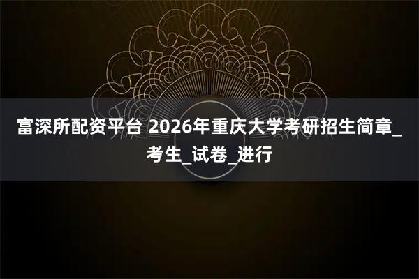 富深所配资平台 2026年重庆大学考研招生简章_考生_试卷_进行