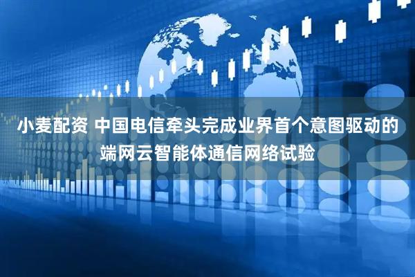 小麦配资 中国电信牵头完成业界首个意图驱动的端网云智能体通信网络试验