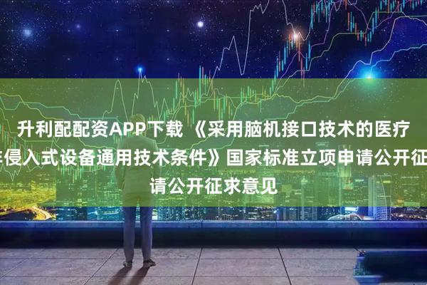 升利配配资APP下载 《采用脑机接口技术的医疗器械 非侵入式设备通用技术条件》国家标准立项申请公开征求意见
