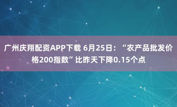 广州庆翔配资APP下载 6月25日：“农产品批发价格200指数”比昨天下降0.15个点