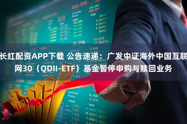 长红配资APP下载 公告速递：广发中证海外中国互联网30（QDII-ETF）基金暂停申购与赎回业务