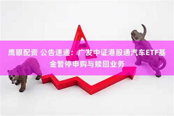 鹰眼配资 公告速递：广发中证港股通汽车ETF基金暂停申购与赎回业务