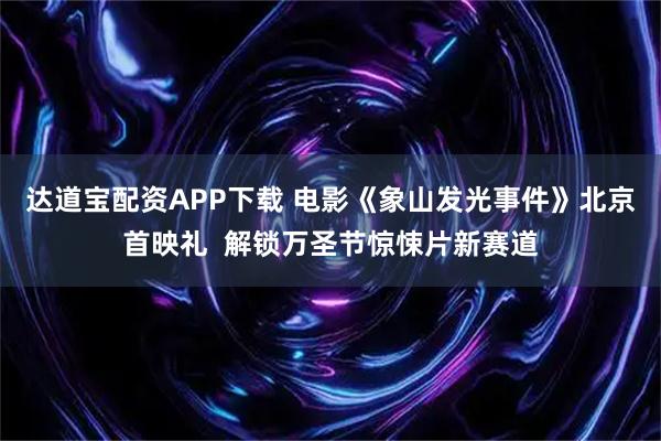 达道宝配资APP下载 电影《象山发光事件》北京首映礼  解锁万圣节惊悚片新赛道