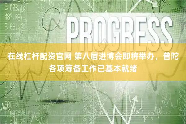 在线杠杆配资官网 第八届进博会即将举办，普陀各项筹备工作已基本就绪