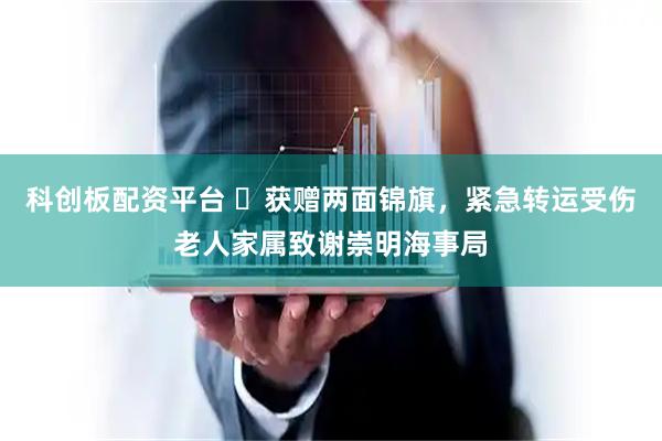 科创板配资平台 ​获赠两面锦旗，紧急转运受伤老人家属致谢崇明海事局