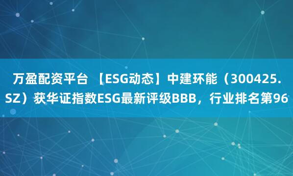 万盈配资平台 【ESG动态】中建环能（300425.SZ）获华证指数ESG最新评级BBB，行业排名第96