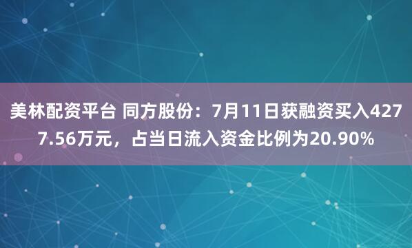 美林配资平台 同方股份：7月11日获融资买入4277.56万元，占当日流入资金比例为20.90%