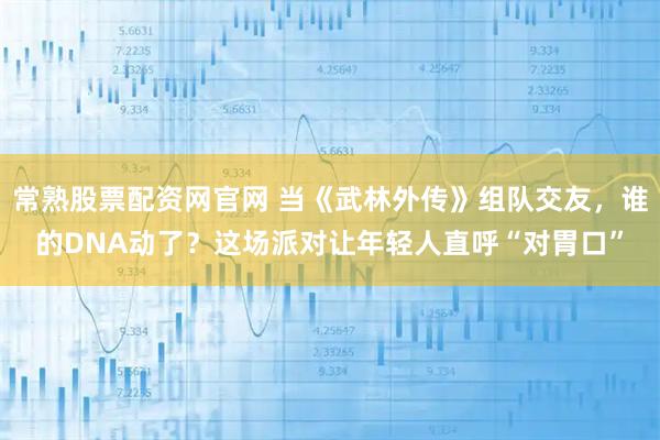 常熟股票配资网官网 当《武林外传》组队交友，谁的DNA动了？这场派对让年轻人直呼“对胃口”