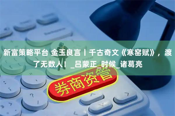 新富策略平台 金玉良言丨千古奇文《寒窑赋》，渡了无数人！_吕蒙正_时候_诸葛亮
