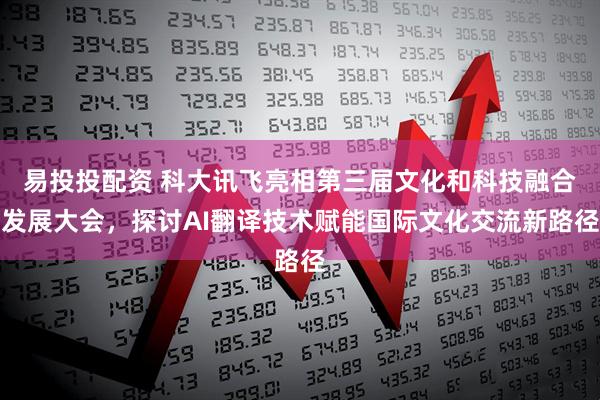 易投投配资 科大讯飞亮相第三届文化和科技融合发展大会，探讨AI翻译技术赋能国际文化交流新路径