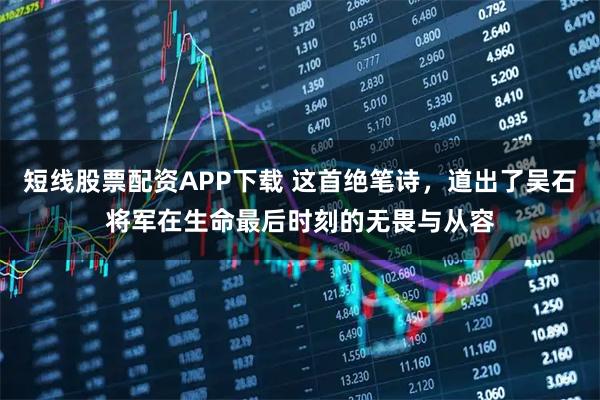 短线股票配资APP下载 这首绝笔诗，道出了吴石将军在生命最后时刻的无畏与从容