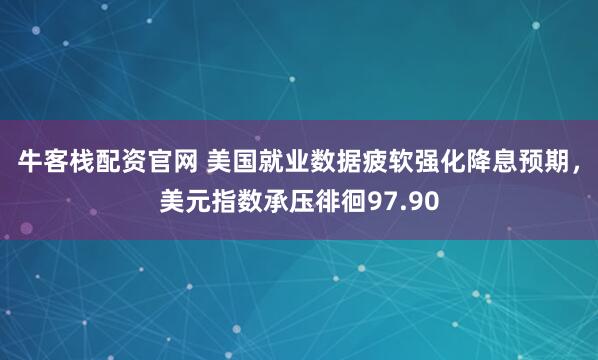 牛客栈配资官网 美国就业数据疲软强化降息预期，美元指数承压徘徊97.90