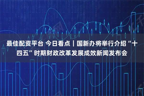最佳配资平台 今日看点｜国新办将举行介绍“十四五”时期财政改革发展成效新闻发布会