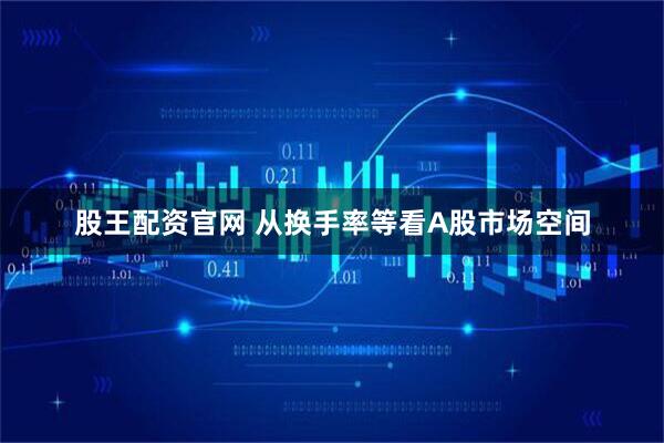 股王配资官网 从换手率等看A股市场空间