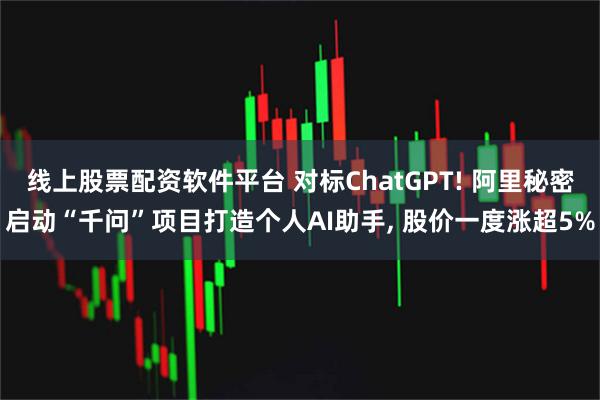 线上股票配资软件平台 对标ChatGPT! 阿里秘密启动“千问”项目打造个人AI助手, 股价一度涨超5%