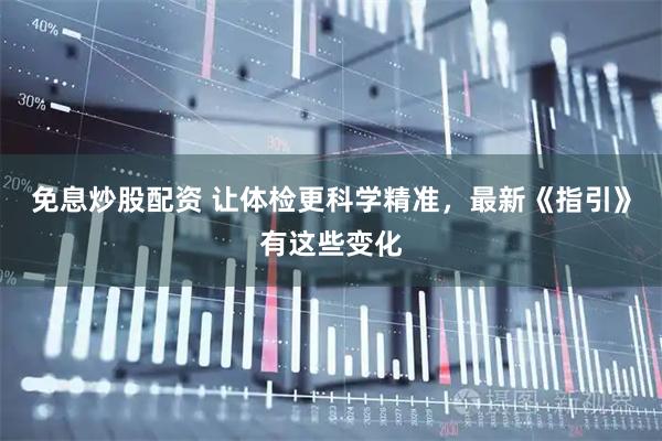 免息炒股配资 让体检更科学精准，最新《指引》有这些变化