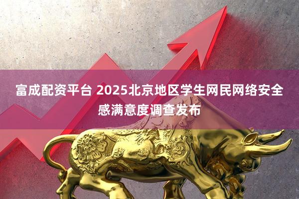富成配资平台 2025北京地区学生网民网络安全感满意度调查发布