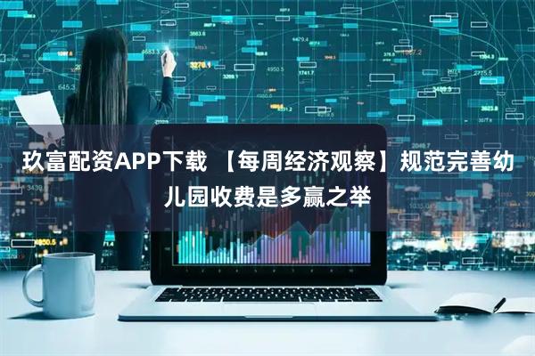 玖富配资APP下载 【每周经济观察】规范完善幼儿园收费是多赢之举