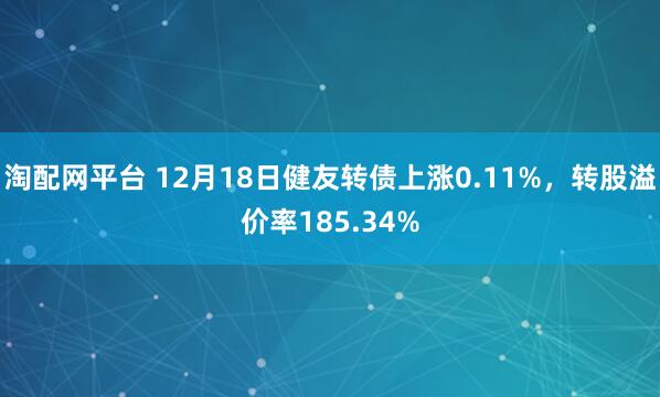 淘配网平台 12月18日健友转债上涨0.11%，转股溢价率185.34%