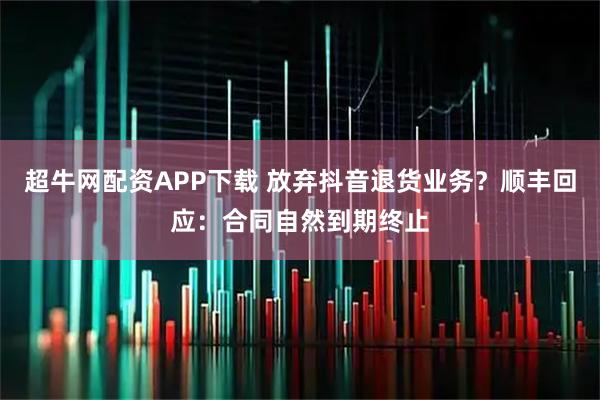超牛网配资APP下载 放弃抖音退货业务？顺丰回应：合同自然到期终止