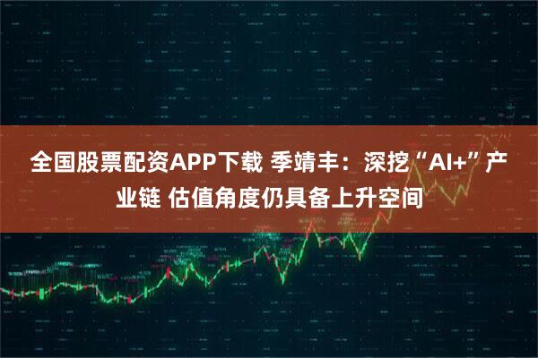 全国股票配资APP下载 季靖丰：深挖“AI+”产业链 估值角度仍具备上升空间