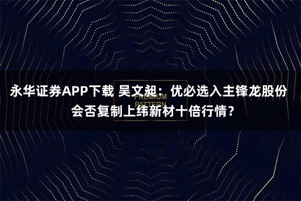 永华证券APP下载 吴文昶：优必选入主锋龙股份  会否复制上纬新材十倍行情？