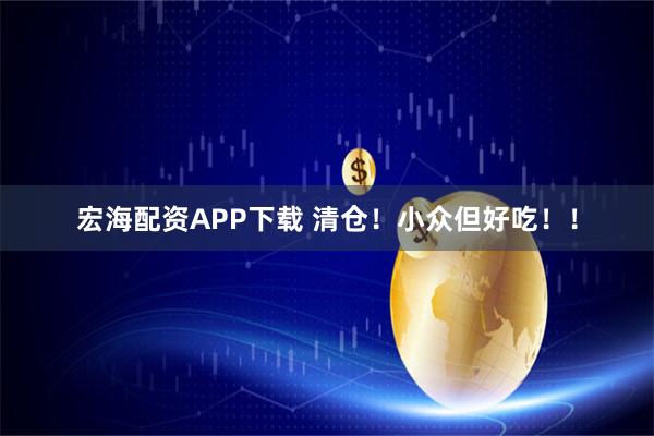 宏海配资APP下载 清仓！小众但好吃！！