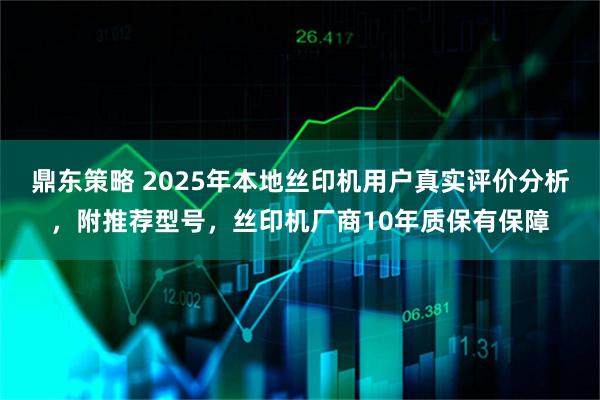 鼎东策略 2025年本地丝印机用户真实评价分析，附推荐型号，丝印机厂商10年质保有保障