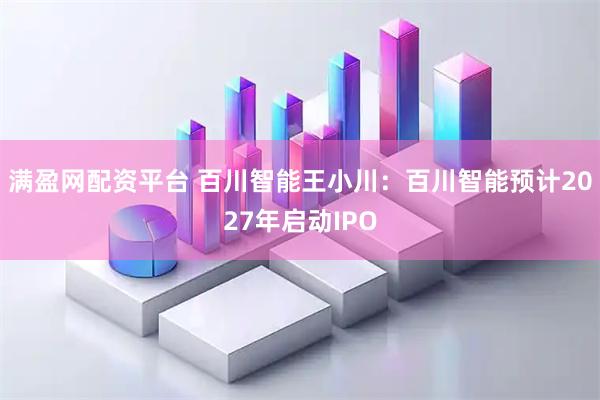 满盈网配资平台 百川智能王小川：百川智能预计2027年启动IPO