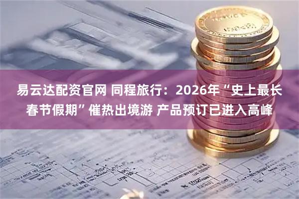 易云达配资官网 同程旅行：2026年“史上最长春节假期”催热出境游 产品预订已进入高峰