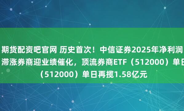 期货配资吧官网 历史首次！中信证券2025年净利润突破300亿元，滞涨券商迎业绩催化，顶流券商ETF（512000）单日再揽1.58亿元