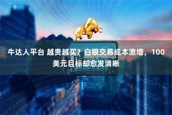 牛达人平台 越贵越买？白银交易成本激增，100美元目标却愈发清晰