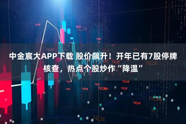 中金宸大APP下载 股价飙升！开年已有7股停牌核查，热点个股炒作“降温”