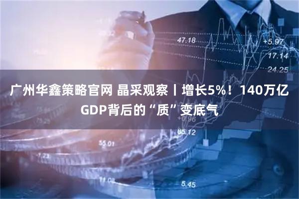 广州华鑫策略官网 晶采观察丨增长5%！140万亿GDP背后的“质”变底气