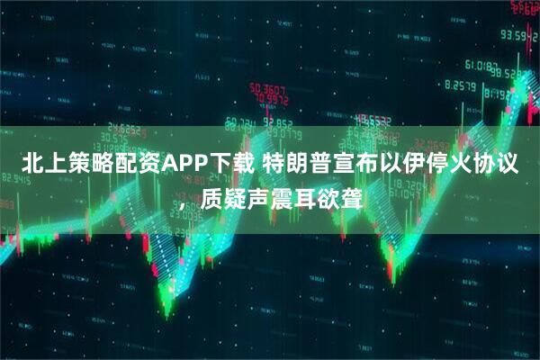北上策略配资APP下载 特朗普宣布以伊停火协议，质疑声震耳欲聋