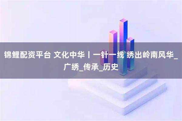 锦鲤配资平台 文化中华丨一针一线 绣出岭南风华_广绣_传承_历史