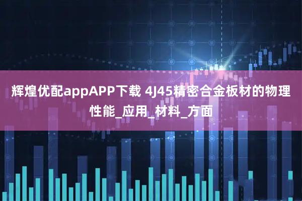 辉煌优配appAPP下载 4J45精密合金板材的物理性能_应用_材料_方面