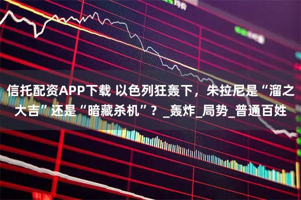 信托配资APP下载 以色列狂轰下，朱拉尼是“溜之大吉”还是“暗藏杀机”？_轰炸_局势_普通百姓