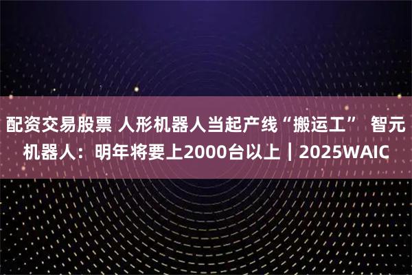 配资交易股票 人形机器人当起产线“搬运工”  智元机器人：明年将要上2000台以上︱2025WAIC
