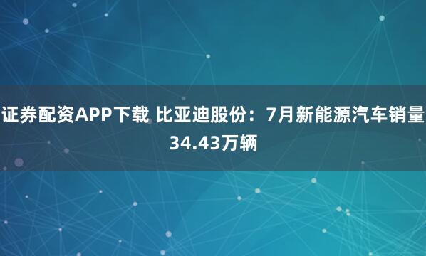 证券配资APP下载 比亚迪股份：7月新能源汽车销量34.43万辆