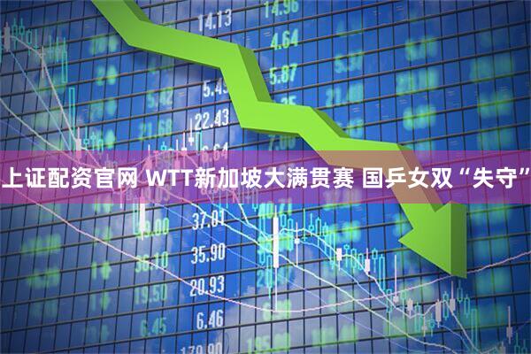 上证配资官网 WTT新加坡大满贯赛 国乒女双“失守”