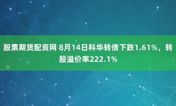 股票期货配资网 8月14日科华转债下跌1.61%，转股溢价率222.1%