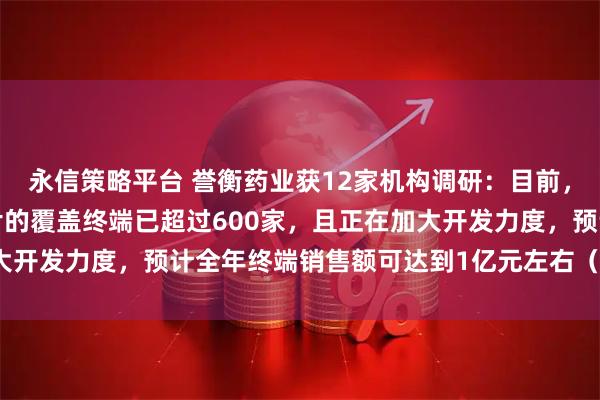 永信策略平台 誉衡药业获12家机构调研：目前，西格列汀二甲双胍缓释片的覆盖终端已超过600家，且正在加大开发力度，预计全年终端销售额可达到1亿元左右（附调研问答）