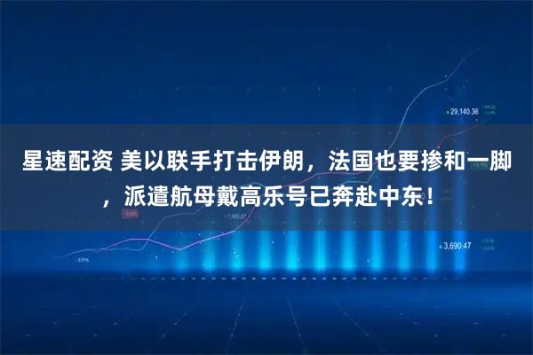 星速配资 美以联手打击伊朗，法国也要掺和一脚，派遣航母戴高乐号已奔赴中东！