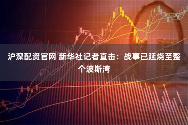 沪深配资官网 新华社记者直击：战事已延烧至整个波斯湾