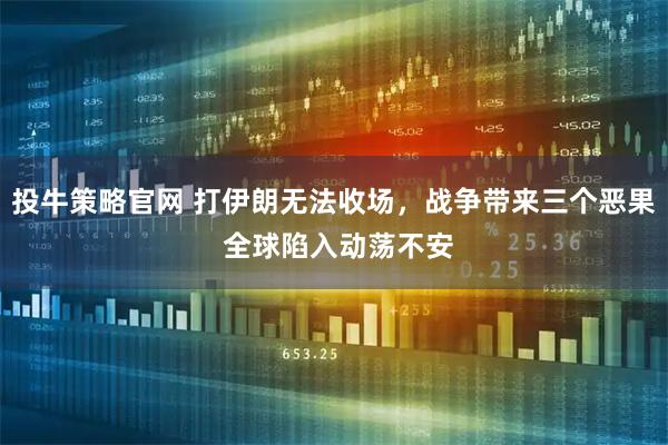 投牛策略官网 打伊朗无法收场，战争带来三个恶果 全球陷入动荡不安